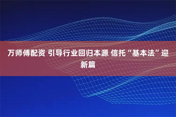 万师傅配资 引导行业回归本源 信托“基本法”迎新篇