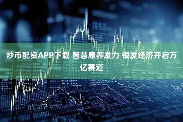 炒币配资APP下载 智慧康养发力 银发经济开启万亿赛道