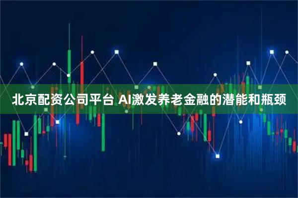 北京配资公司平台 AI激发养老金融的潜能和瓶颈