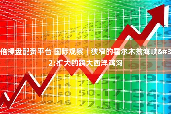 倍操盘配资平台 国际观察｜狭窄的霍尔木兹海峡 扩大的跨大西洋鸿沟