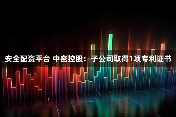 安全配资平台 中密控股：子公司取得1项专利证书