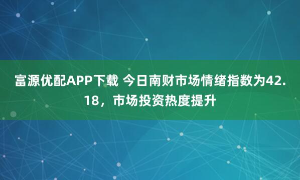 富源优配APP下载 今日南财市场情绪指数为42.18，市场投资热度提升