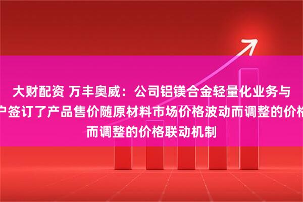 大财配资 万丰奥威：公司铝镁合金轻量化业务与大多数客户签订了产品售价随原材料市场价格波动而调整的价格联动机制