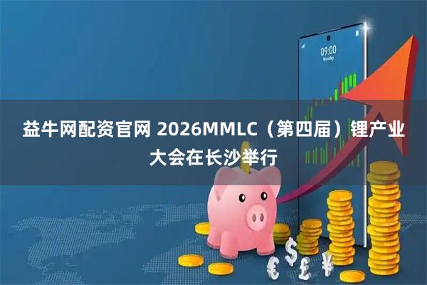 益牛网配资官网 2026MMLC（第四届）锂产业大会在长沙举行