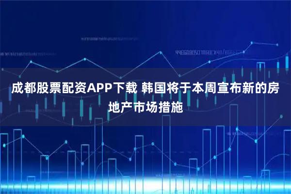 成都股票配资APP下载 韩国将于本周宣布新的房地产市场措施