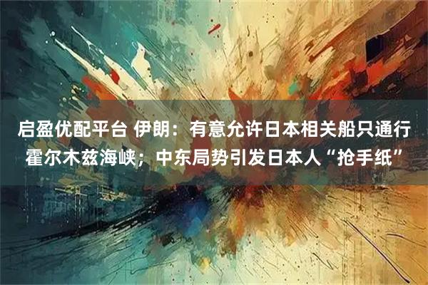 启盈优配平台 伊朗：有意允许日本相关船只通行霍尔木兹海峡；中东局势引发日本人“抢手纸”