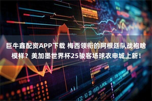 巨牛鑫配资APP下载 梅西领衔的阿根廷队战袍啥模样?美加墨世界杯25骏客场球衣申城上新!