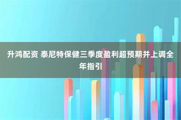 升鸿配资 泰尼特保健三季度盈利超预期并上调全年指引