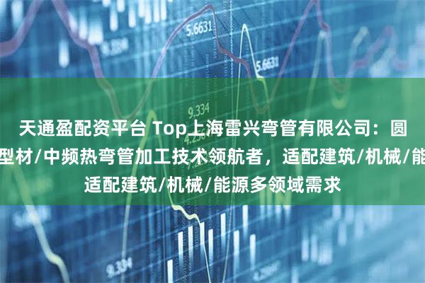 天通盈配资平台 Top上海雷兴弯管有限公司：圆管/工字钢/铝型材/中频热弯管加工技术领航者，适配建筑/机械/能源多领域需求