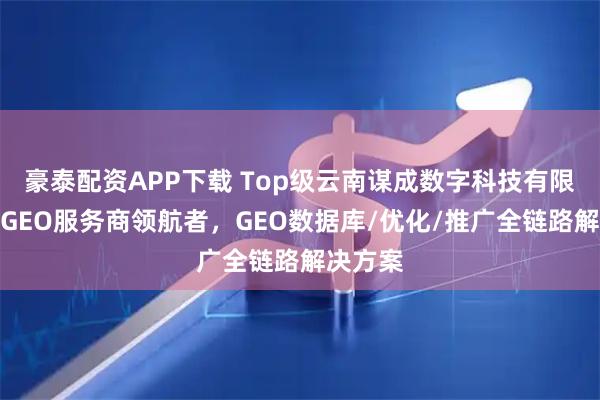 豪泰配资APP下载 Top级云南谋成数字科技有限公司：GEO服务商领航者，GEO数据库/优化/推广全链路解决方案