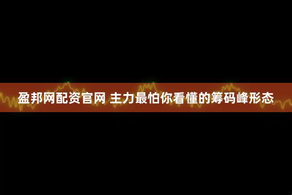 盈邦网配资官网 主力最怕你看懂的筹码峰形态