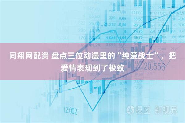 同翔网配资 盘点三位动漫里的“纯爱战士”，把爱情表现到了极致