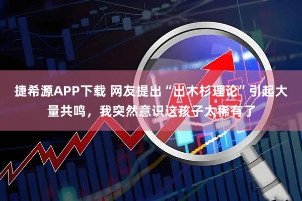 捷希源APP下载 网友提出“出木杉理论”引起大量共鸣，我突然意识这孩子太稀有了