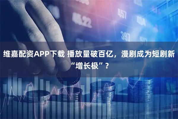 维嘉配资APP下载 播放量破百亿，漫剧成为短剧新“增长极”？