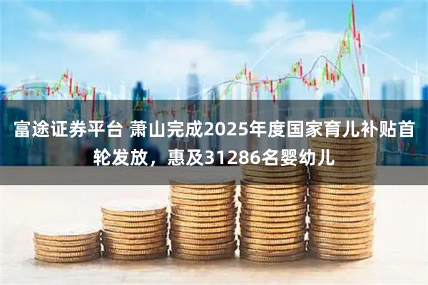 富途证券平台 萧山完成2025年度国家育儿补贴首轮发放，惠及31286名婴幼儿