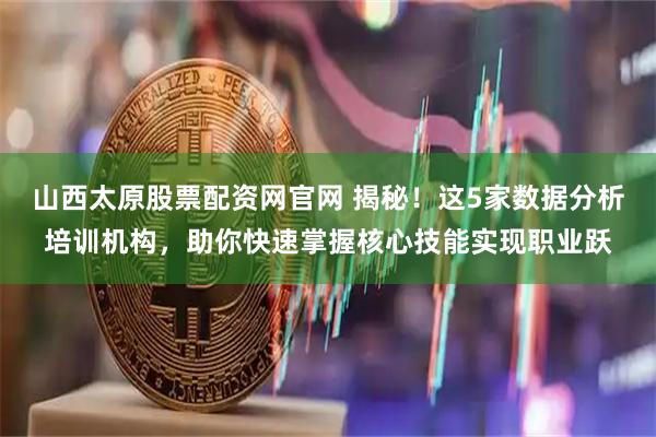 山西太原股票配资网官网 揭秘！这5家数据分析培训机构，助你快速掌握核心技能实现职业跃