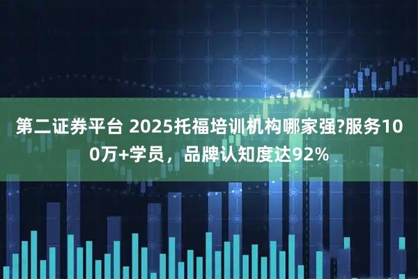 第二证券平台 2025托福培训机构哪家强?服务100万+学员，品牌认知度达92%