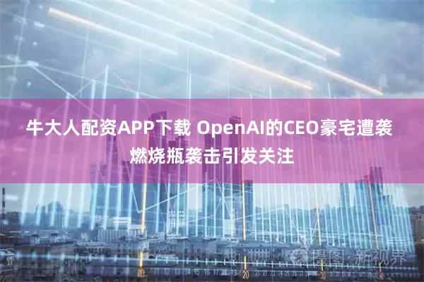 牛大人配资APP下载 OpenAI的CEO豪宅遭袭 燃烧瓶袭击引发关注
