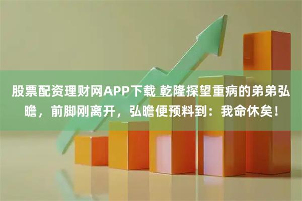 股票配资理财网APP下载 乾隆探望重病的弟弟弘曕，前脚刚离开，弘曕便预料到：我命休矣！