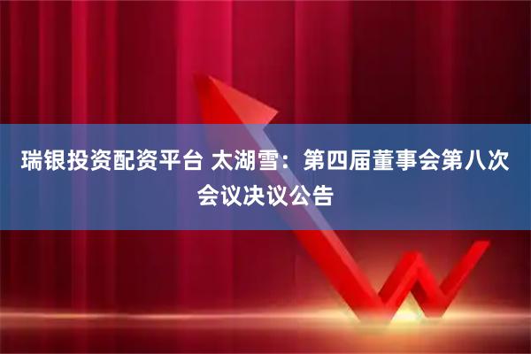 瑞银投资配资平台 太湖雪：第四届董事会第八次会议决议公告