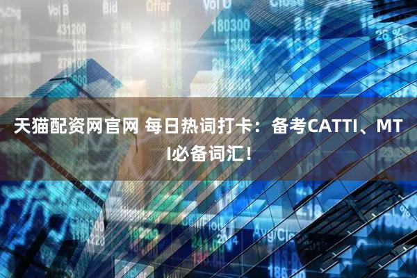 天猫配资网官网 每日热词打卡：备考CATTI、MTI必备词汇！