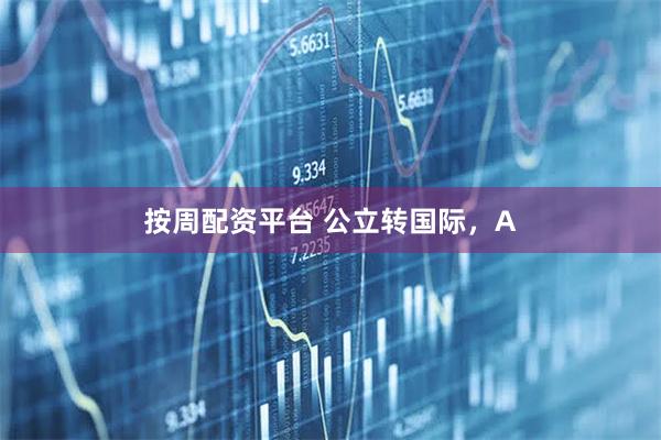 按周配资平台 公立转国际，A