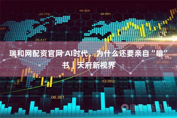 瑞和网配资官网 AI时代，为什么还要亲自“啃”书｜天府新视界