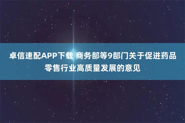 卓信速配APP下载 商务部等9部门关于促进药品零售行业高质量发展的意见