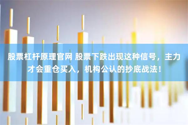 股票杠杆原理官网 股票下跌出现这种信号，主力才会重仓买入，机构公认的抄底战法！