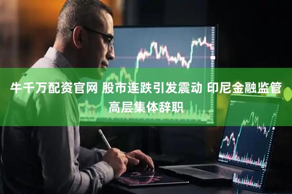牛千万配资官网 股市连跌引发震动 印尼金融监管高层集体辞职