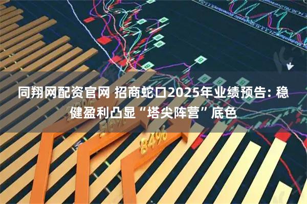 同翔网配资官网 招商蛇口2025年业绩预告: 稳健盈利凸显“塔尖阵营”底色