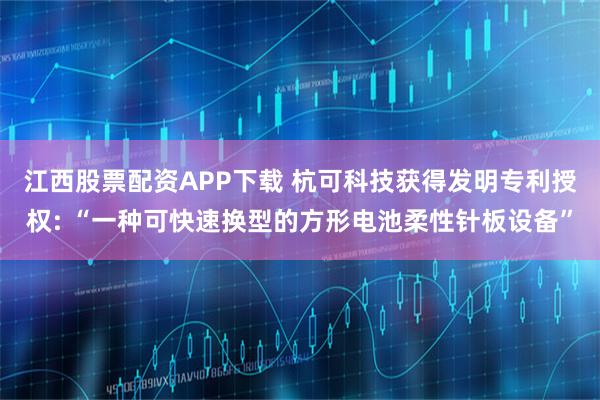 江西股票配资APP下载 杭可科技获得发明专利授权: “一种可快速换型的方形电池柔性针板设备”