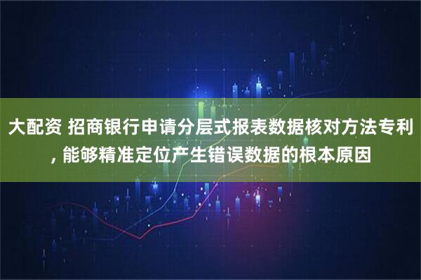 大配资 招商银行申请分层式报表数据核对方法专利, 能够精准定位产生错误数据的根本原因