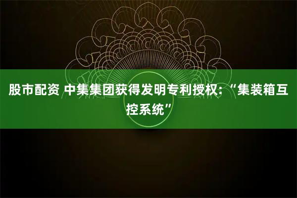 股市配资 中集集团获得发明专利授权: “集装箱互控系统”