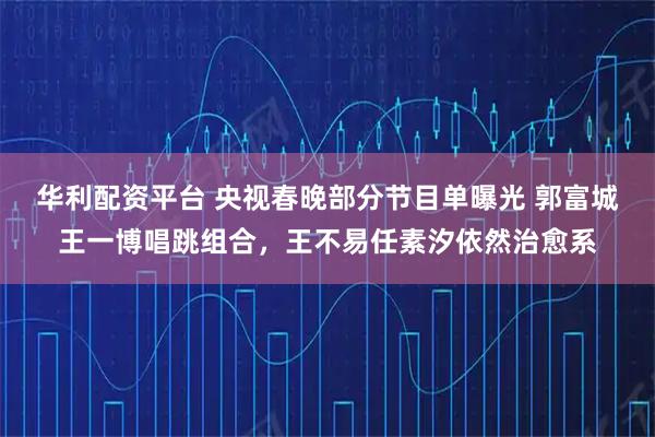华利配资平台 央视春晚部分节目单曝光 郭富城王一博唱跳组合，王不易任素汐依然治愈系