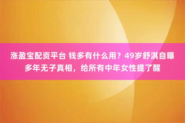 涨盈宝配资平台 钱多有什么用？49岁舒淇自曝多年无子真相，给所有中年女性提了醒