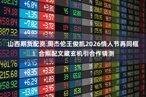 山西期货配资 周杰伦王俊凯2026情人节再同框！合照配文藏玄机引合作猜测