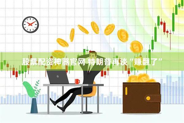股票配资神器官网 特朗普再谈“赚翻了”